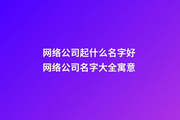 网络公司起什么名字好 网络公司名字大全寓意